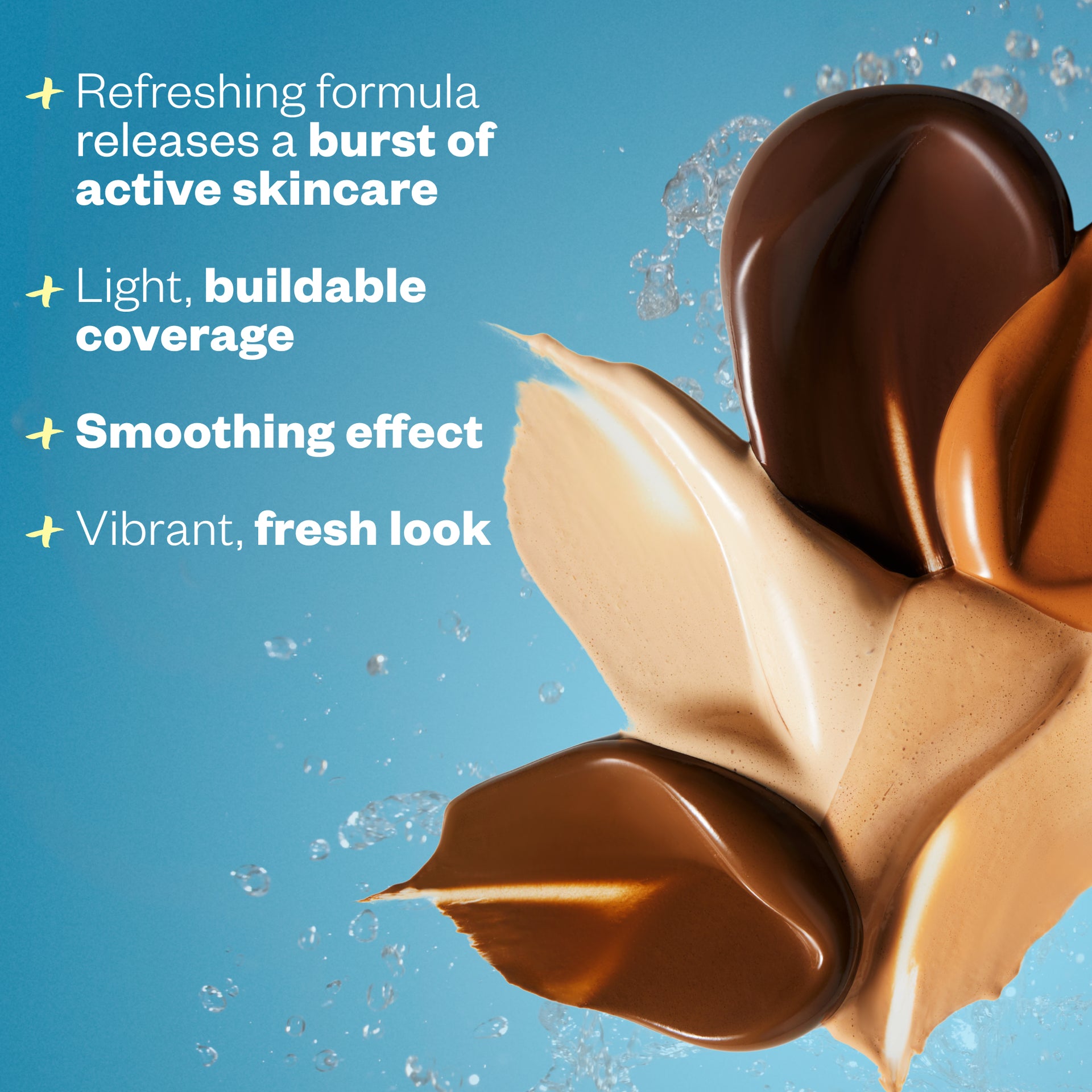 + refreshing formula releases a burst of active skincare. + light, buildable coverage. + smoothing effect. + vibrant fresh look.