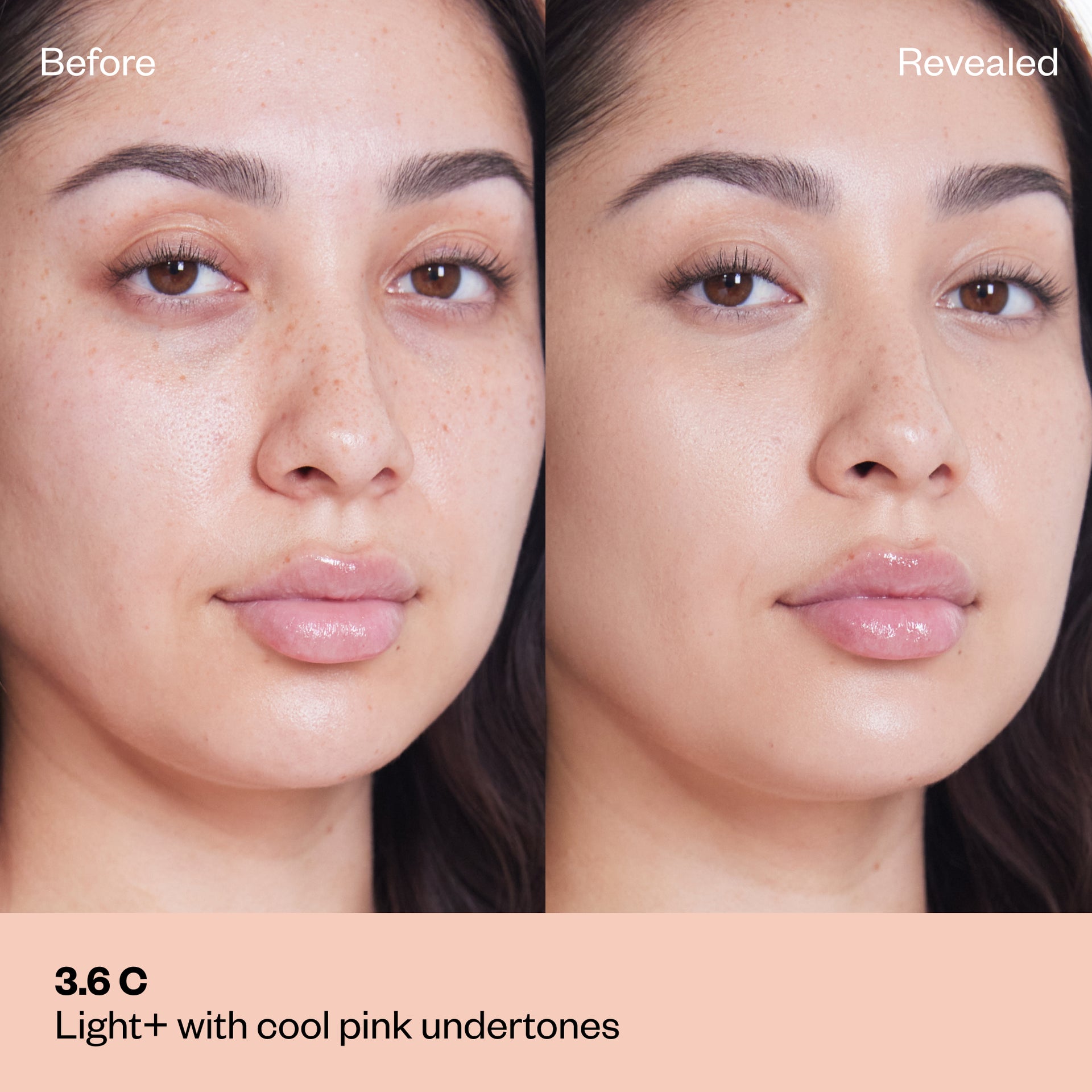 Shade 3.6 C: A "Before" and "Revealed" comparison of a model with a light-medium complexion and light freckles.The shade is Light + with cool pink undertones.