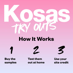 Kosas Try Outs - How It Works. Step 1 - Buy the samples. Step 2 - Test them out at home. Step 3 - Use your site credit